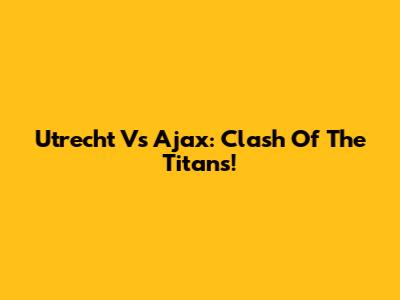 Utrecht Vs Ajax: Clash Of The Titans!