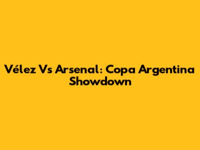 Vélez Vs Arsenal: Copa Argentina Showdown