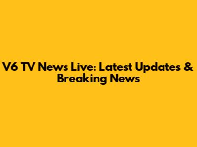 V6 TV News Live: Latest Updates & Breaking News