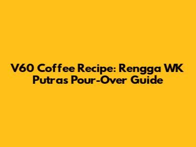 V60 Coffee Recipe: Rengga WK Putra's Pour-Over Guide