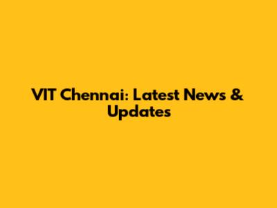 VIT Chennai: Latest News & Updates