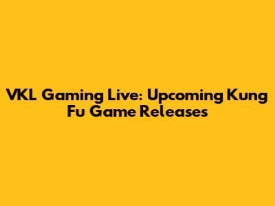 VKL Gaming Live: Upcoming Kung Fu Game Releases
