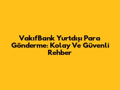 VakıfBank Yurtdışı Para Gönderme: Kolay Ve Güvenli Rehber
