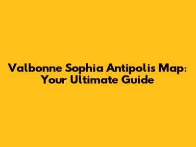 Valbonne Sophia Antipolis Map: Your Ultimate Guide