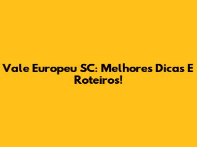 Vale Europeu SC: Melhores Dicas E Roteiros!