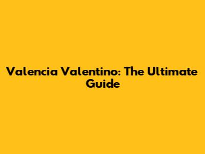 Valencia Valentino: The Ultimate Guide