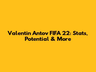 Valentin Antov FIFA 22: Stats, Potential & More
