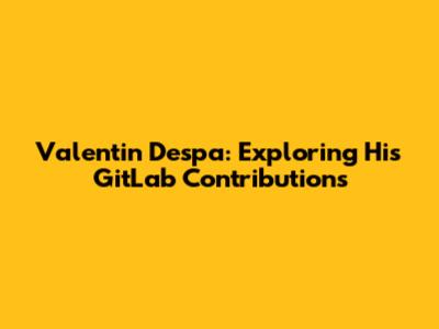 Valentin Despa: Exploring His GitLab Contributions