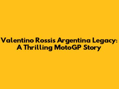 Valentino Rossi's Argentina Legacy: A Thrilling MotoGP Story