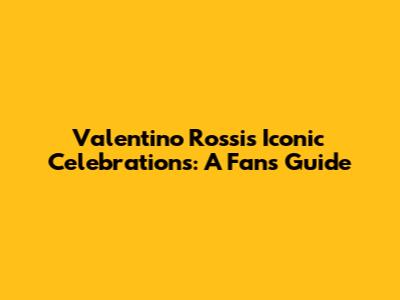 Valentino Rossi's Iconic Celebrations: A Fan's Guide