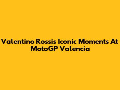 Valentino Rossi's Iconic Moments At MotoGP Valencia
