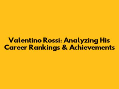Valentino Rossi: Analyzing His Career Rankings & Achievements