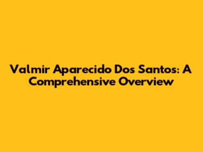 Valmir Aparecido Dos Santos: A Comprehensive Overview