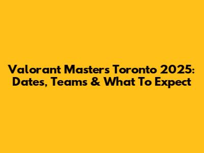 Valorant Masters Toronto 2025: Dates, Teams & What To Expect