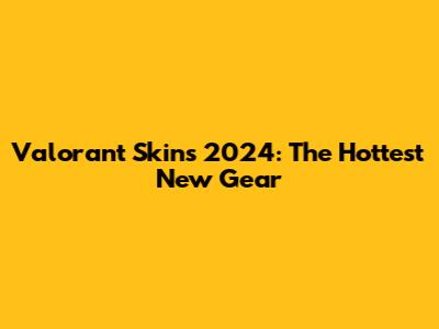 Valorant Skins 2024: The Hottest New Gear