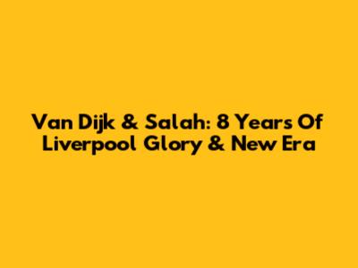 Van Dijk & Salah: 8 Years Of Liverpool Glory & New Era