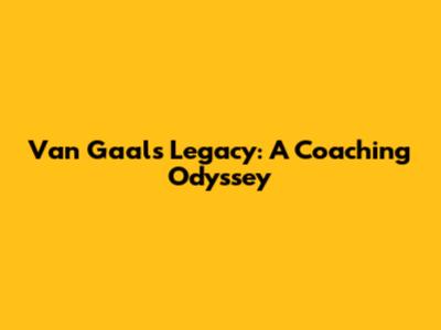 Van Gaal's Legacy: A Coaching Odyssey