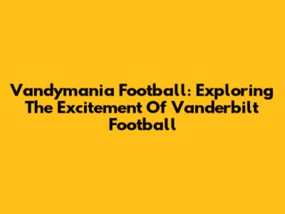 Vandymania Football: Exploring The Excitement Of Vanderbilt Football