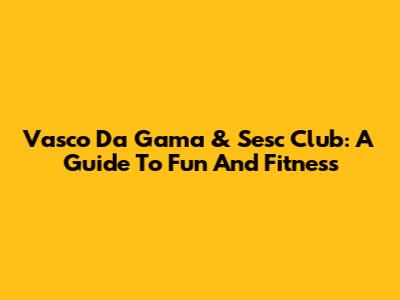 Vasco Da Gama & Sesc Club: A Guide To Fun And Fitness