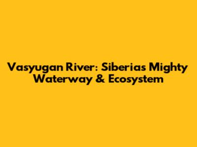 Vasyugan River: Siberia's Mighty Waterway & Ecosystem