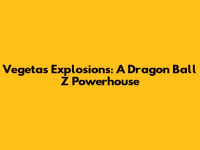 Vegeta's Explosions: A Dragon Ball Z Powerhouse