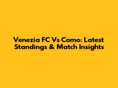 Venezia FC Vs Como: Latest Standings & Match Insights