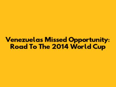 Venezuela's Missed Opportunity: Road To The 2014 World Cup