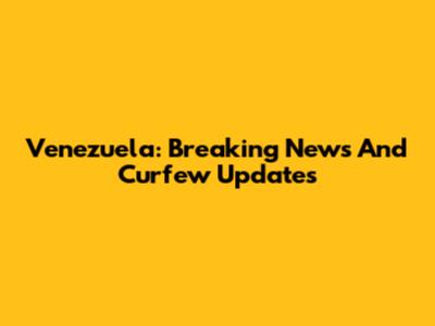 Venezuela: Breaking News And Curfew Updates