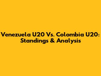 Venezuela U20 Vs. Colombia U20: Standings & Analysis