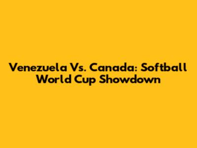 Venezuela Vs. Canada: Softball World Cup Showdown