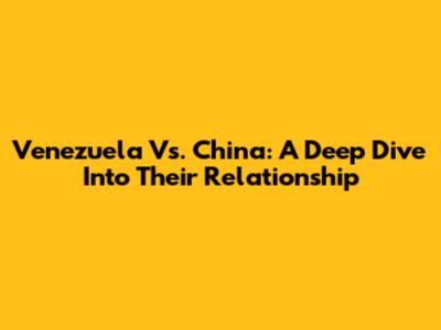 Venezuela Vs. China: A Deep Dive Into Their Relationship