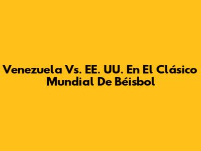 Venezuela Vs. EE. UU. En El Clásico Mundial De Béisbol