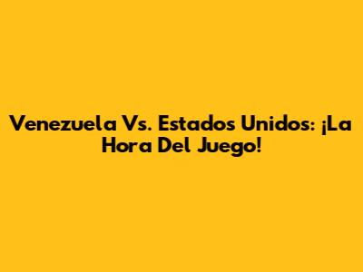 Venezuela Vs. Estados Unidos: ¡La Hora Del Juego!