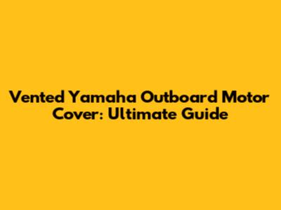 Vented Yamaha Outboard Motor Cover: Ultimate Guide