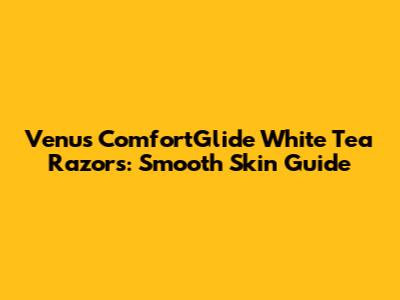 Venus ComfortGlide White Tea Razors: Smooth Skin Guide