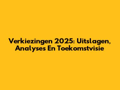 Verkiezingen 2025: Uitslagen, Analyses En Toekomstvisie