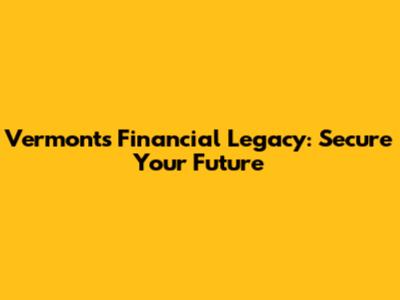 Vermont's Financial Legacy: Secure Your Future