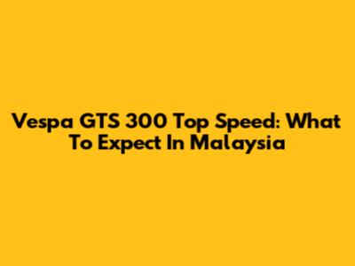 Vespa GTS 300 Top Speed: What To Expect In Malaysia