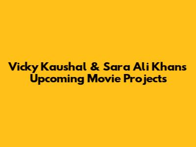 Vicky Kaushal & Sara Ali Khan's Upcoming Movie Projects