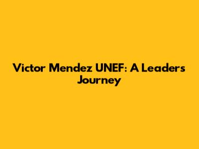 Victor Mendez UNEF: A Leader's Journey