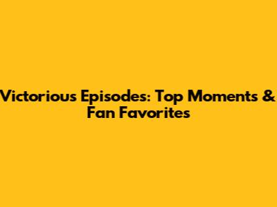 Victorious Episodes: Top Moments & Fan Favorites