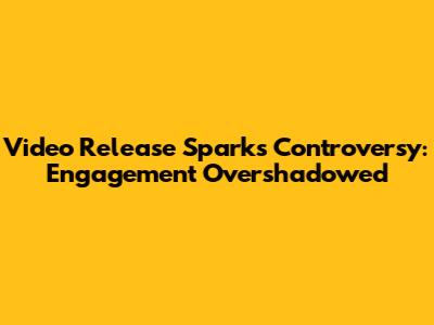 Video Release Sparks Controversy: Engagement Overshadowed