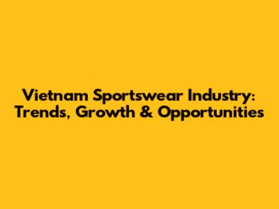 Vietnam Sportswear Industry: Trends, Growth & Opportunities
