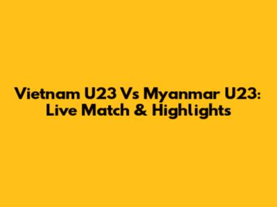 Vietnam U23 Vs Myanmar U23: Live Match & Highlights