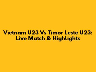 Vietnam U23 Vs Timor Leste U23: Live Match & Highlights
