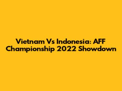 Vietnam Vs Indonesia: AFF Championship 2022 Showdown