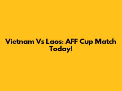 Vietnam Vs Laos: AFF Cup Match Today!