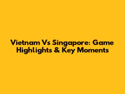 Vietnam Vs Singapore: Game Highlights & Key Moments