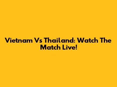 Vietnam Vs Thailand: Watch The Match Live!
