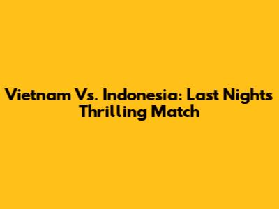 Vietnam Vs. Indonesia: Last Night's Thrilling Match